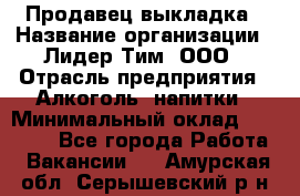 Продавец выкладка › Название организации ­ Лидер Тим, ООО › Отрасль предприятия ­ Алкоголь, напитки › Минимальный оклад ­ 28 000 - Все города Работа » Вакансии   . Амурская обл.,Серышевский р-н